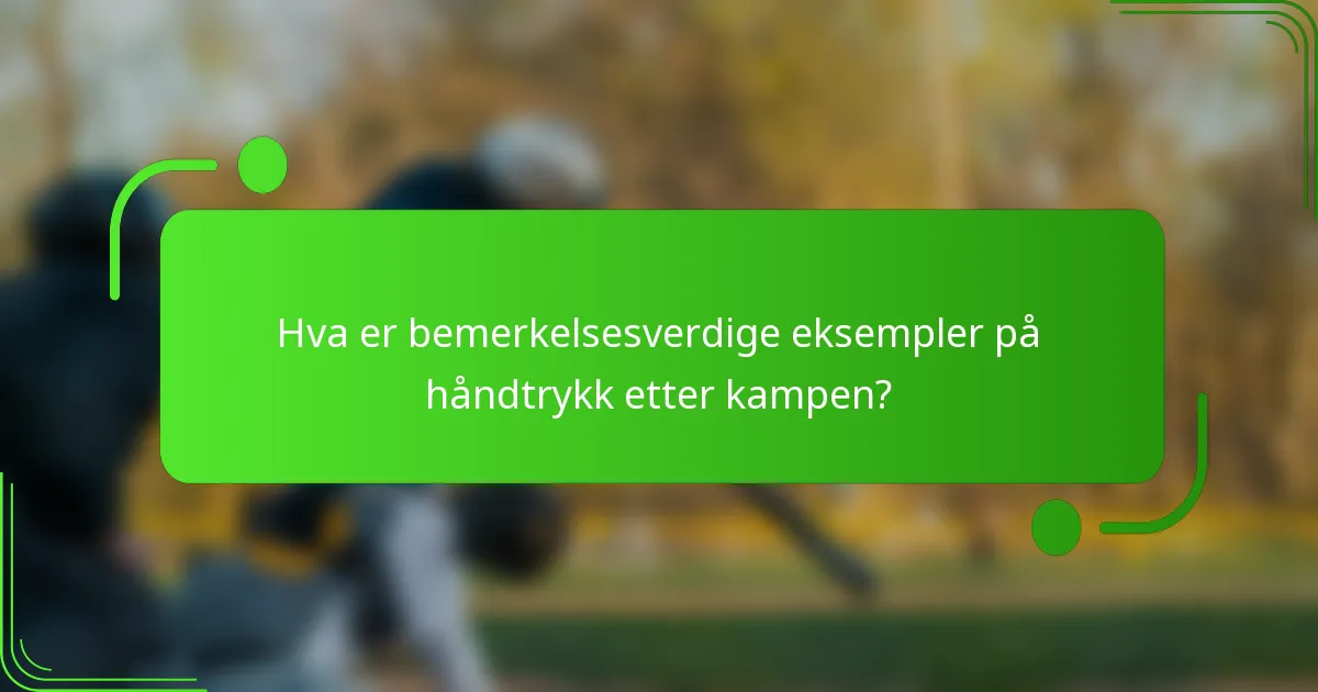 Hva er bemerkelsesverdige eksempler på håndtrykk etter kampen?