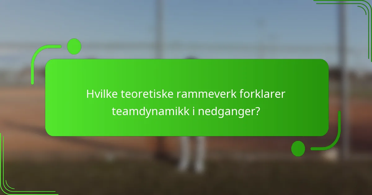 Hvilke teoretiske rammeverk forklarer teamdynamikk i nedganger?
