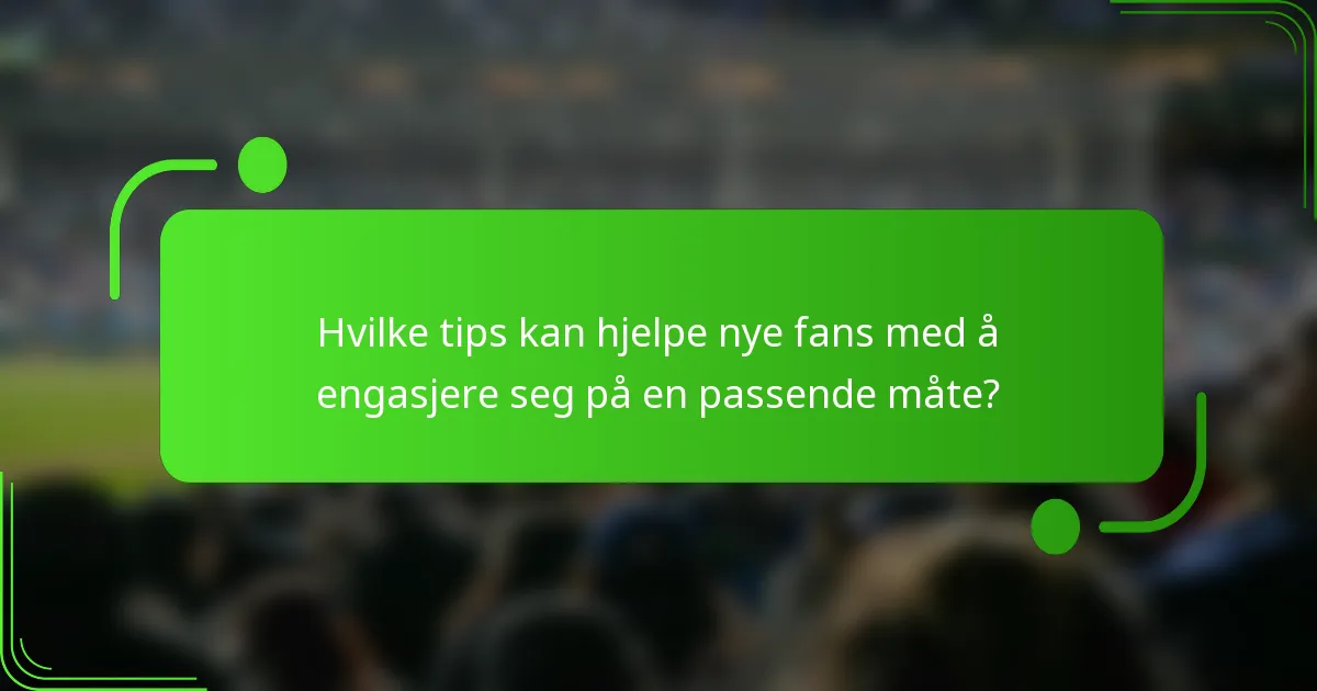 Hvilke tips kan hjelpe nye fans med å engasjere seg på en passende måte?