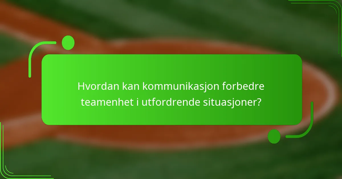 Hvordan kan kommunikasjon forbedre teamenhet i utfordrende situasjoner?