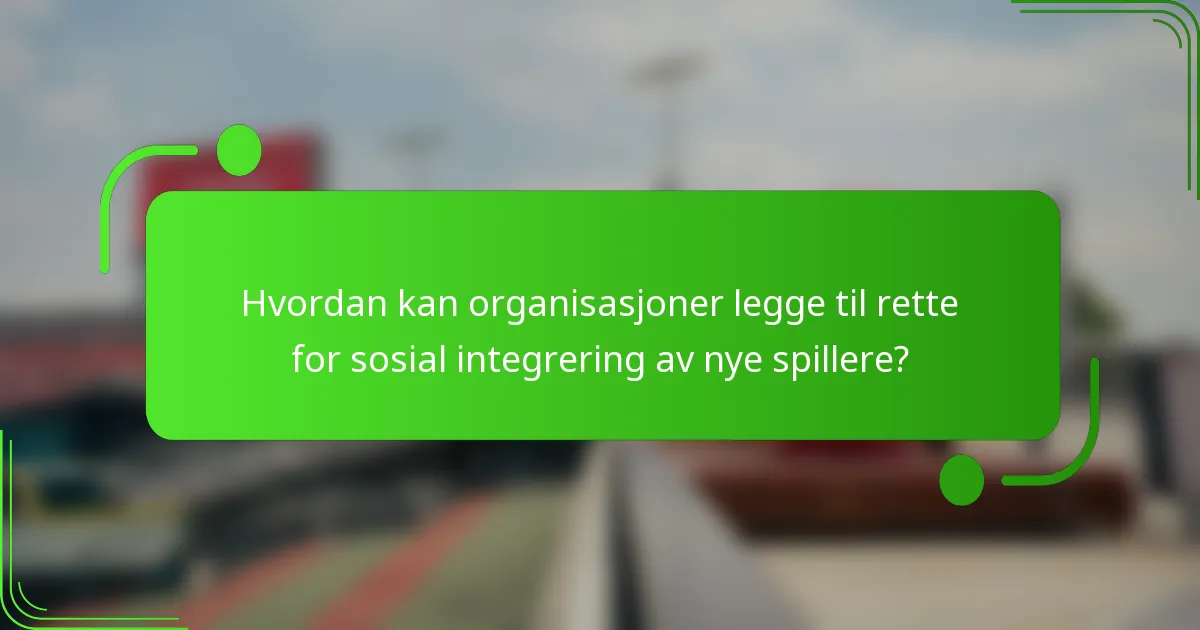 Hvordan kan organisasjoner legge til rette for sosial integrering av nye spillere?